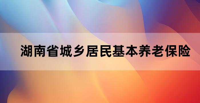 湖南省城乡居民基本养老保险