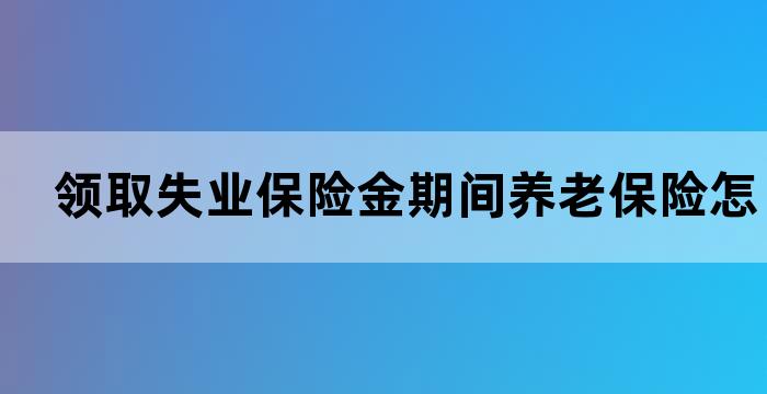 领取失业保险金期间养老保险怎么办 领取失业保险金期间养老保险怎么办