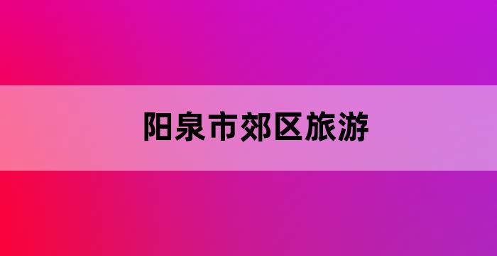 阳泉避暑休闲度假好去处