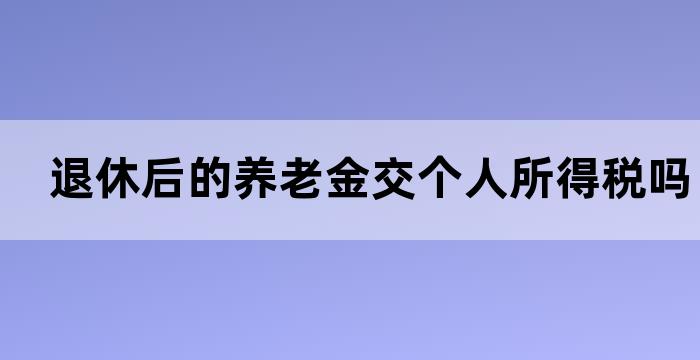 退休后的养老金交个人所得税吗 退休后的养老金交个人所得税吗