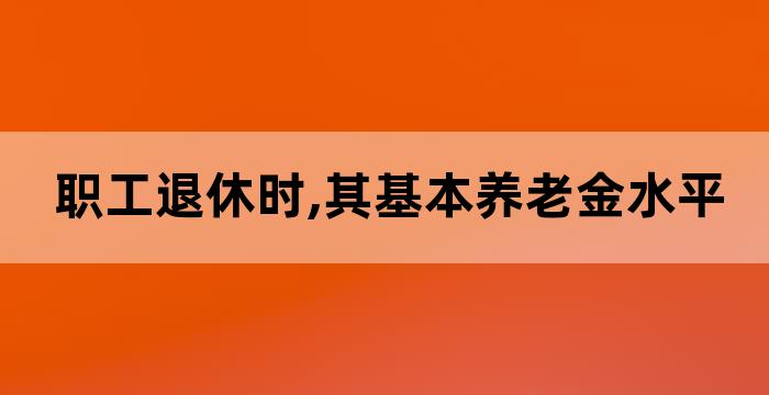 直接决定职工基本养老保险水平的因素有