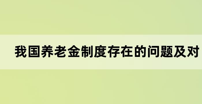 我国养老金制度存在的问题及对策 我国养老金制度存在的问题及对策