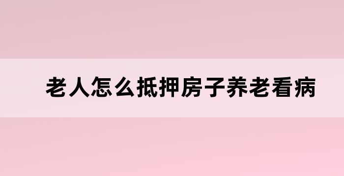 老人房产抵押贷款方法