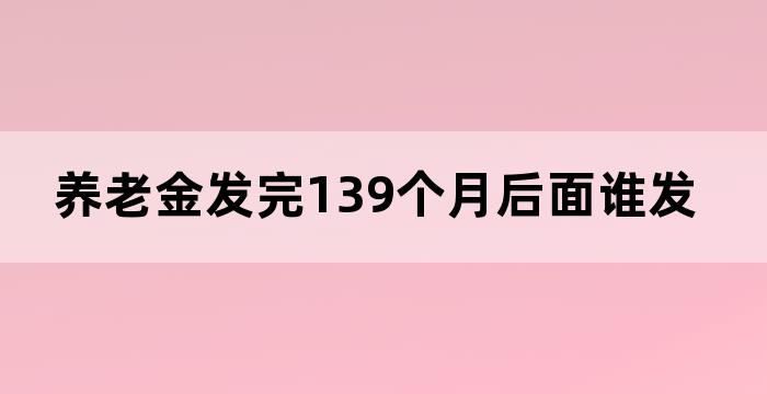 养老金发完139个月后面谁发 养老金发完139个月后面谁发