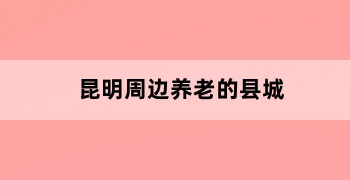 昆明玉溪曲靖哪个适合养老