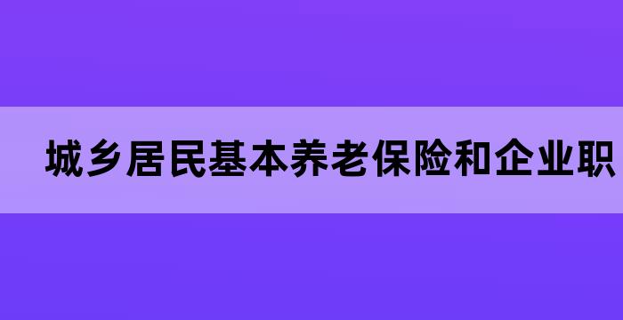 企业职工基本养老和城乡居民基本养老区别