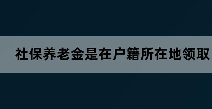 养老金领取按户籍还是按社保地