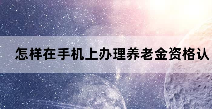 怎样在手机上办理养老金资格认证 怎样在手机上办理养老金资格认证