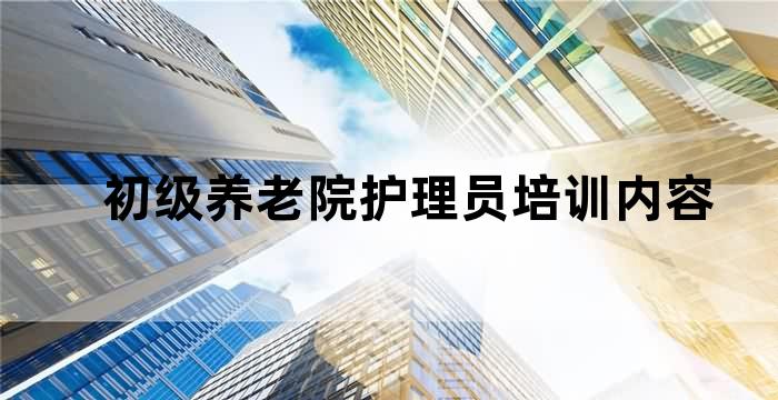 初级养老院护理员培训内容 初级养老院护理员培训内容