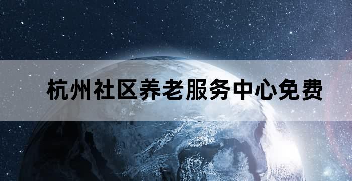 杭州社区养老服务中心免费