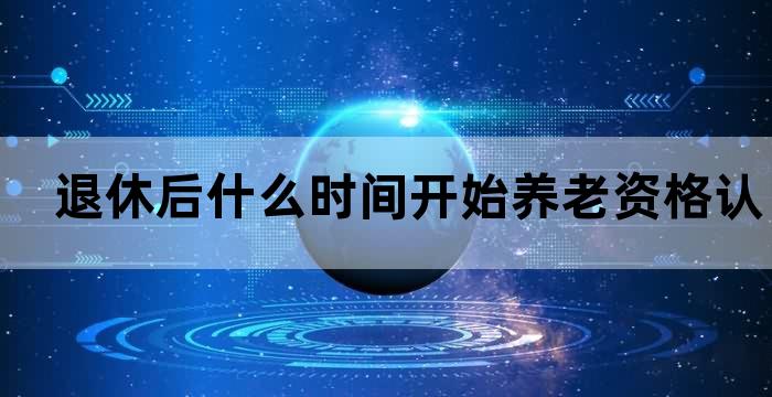 退休后什么时间开始养老资格认证 退休后什么时间开始养老资格认证