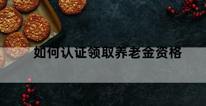 如何认证领取养老金资格