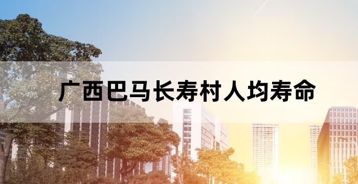 广西巴马长寿村寿命最长的是多少岁