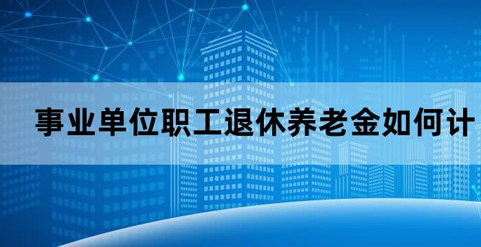 事业单位职工退休养老金如何计算