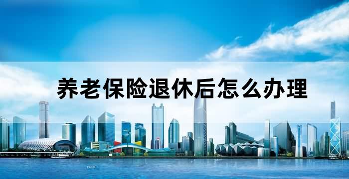 养老保险退休后怎么办理