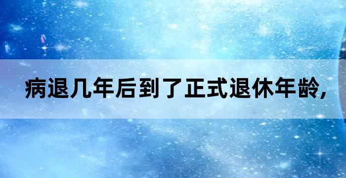 病退到退休年龄