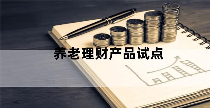 银保监会决定开展养老理财产品试点
