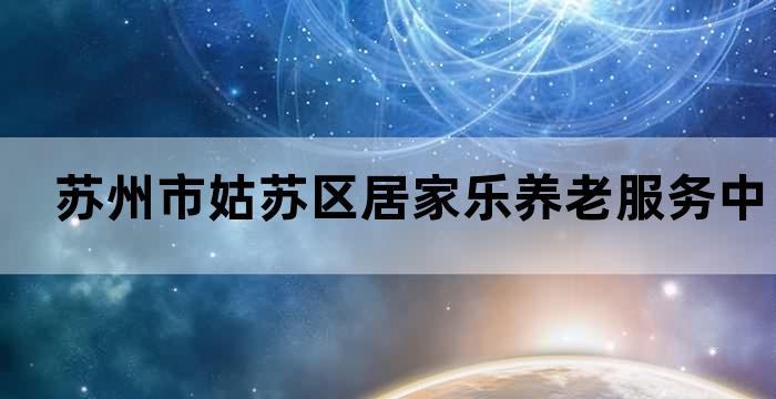苏州市姑苏区居家乐养老服务中心 苏州市姑苏区居家乐养老服务中心