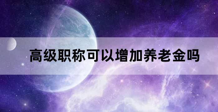 高级职称可以增加养老金吗 高级职称可以增加养老金吗