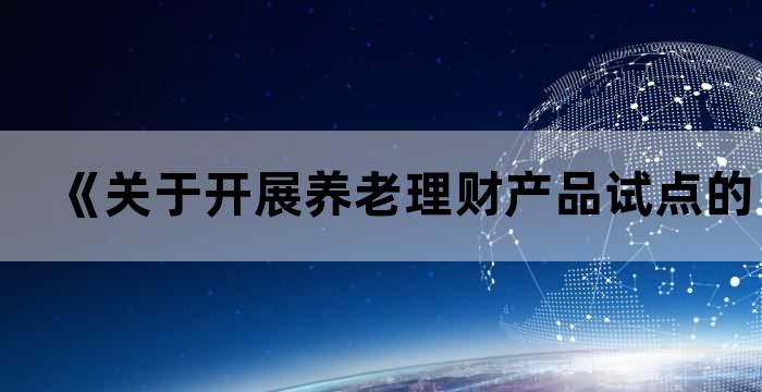 《关于开展养老理财产品试点的通知》 《关于开展养老理财产品试点的通知》