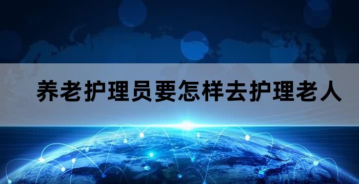 养老护理员在为老年人服务中要处处为老年人着想