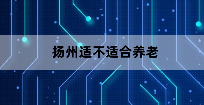扬州这个城市适合养老吗