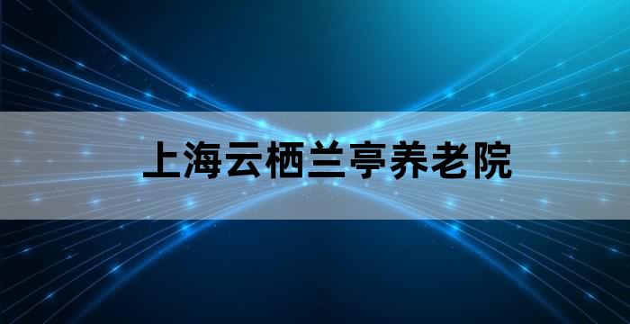 上海养老专用云栖兰亭康养公寓