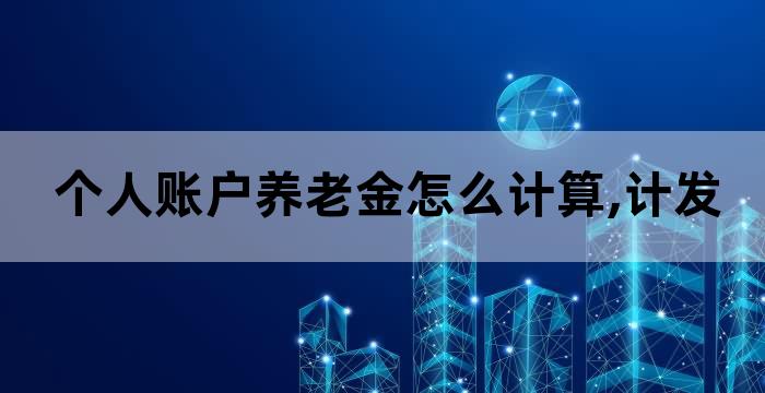 个人账户养老金怎么计算,计发月数是什么意思