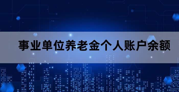 事业单位养老金个人账户余额 事业单位养老金个人账户余额