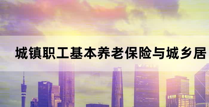 城乡居民基本养老保险和城镇职工保险待遇