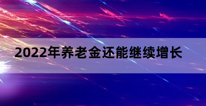 2022年养老金还能继续增长吗