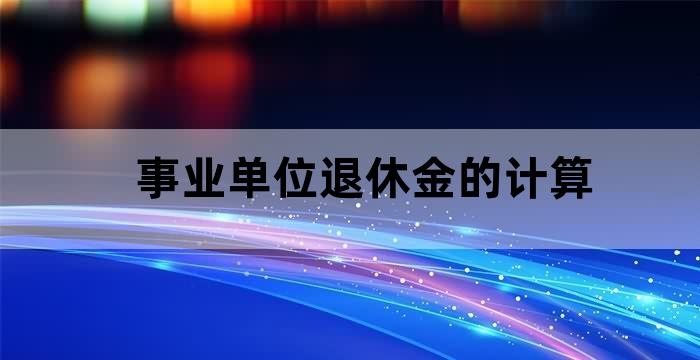 事业单位退休金新办法是怎样计算的