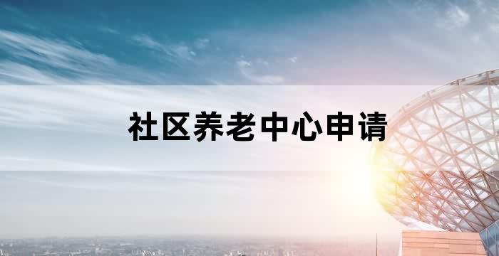 社区养老中心申请 社区养老中心申请
