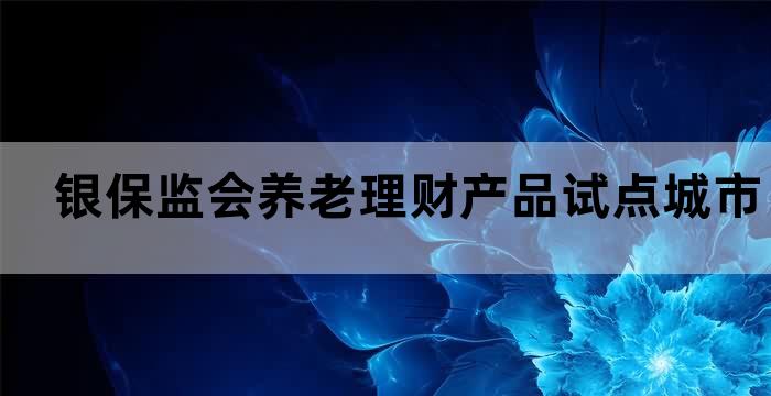 关于开展养老理财产品试点城市
