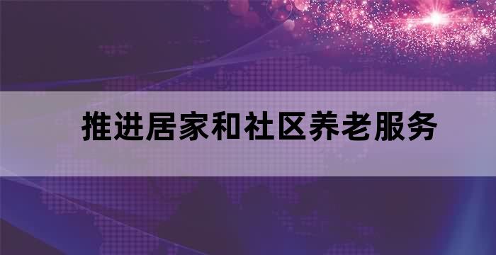 发展养老服务,完善社区居家养老服务网络