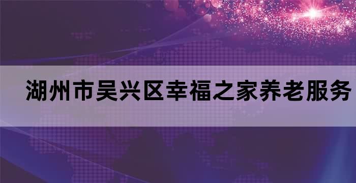 湖州市吴兴区幸福之家养老服务中心