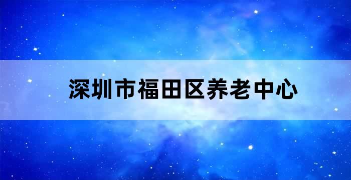 深圳福田区养老机构