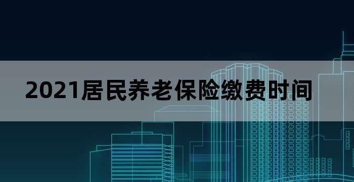 2021居民养老保险缴费时间