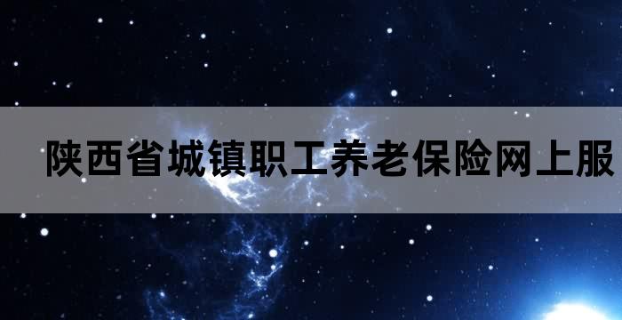 陕西省城镇职工养老保险网上服务平台 陕西省城镇职工养老保险网上服务平台