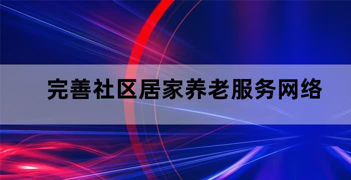 发展养老服务 完善社区居家养老