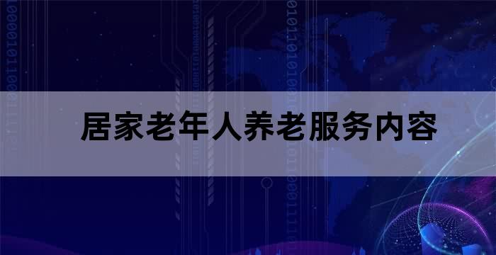 居家老年人养老服务内容 居家老年人养老服务内容