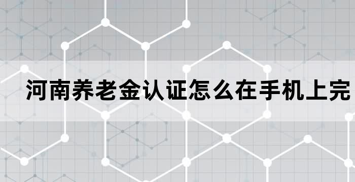 河南养老金认证怎么在手机上完成 河南养老金认证怎么在手机上完成