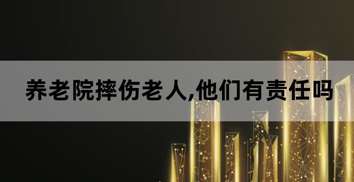 在养老院摔伤,养老院要不要负责任