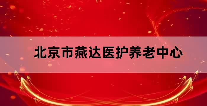 河北燕达健康养护中心养老院