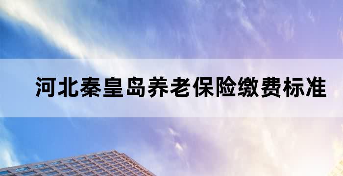 河北省秦皇岛市养老保险截止时间