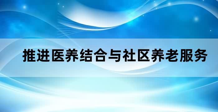 推进居家和社区养老服务