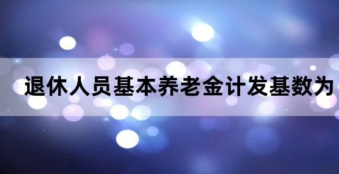退休人员基本养老金计发基数为7908元 退休人员基本养老金计发基数为7908元