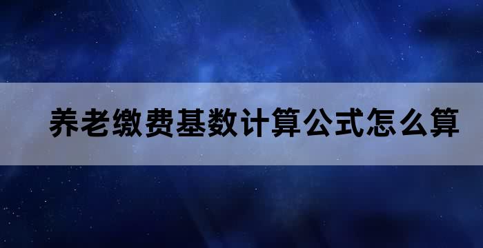 养老缴费基数计算公式怎么算 养老缴费基数计算公式怎么算