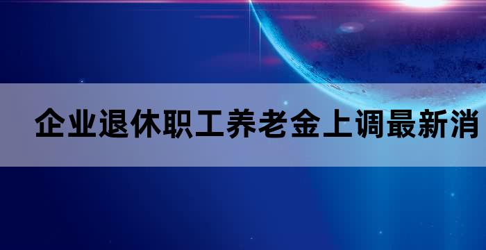 企业退休职工养老金上调最新消息