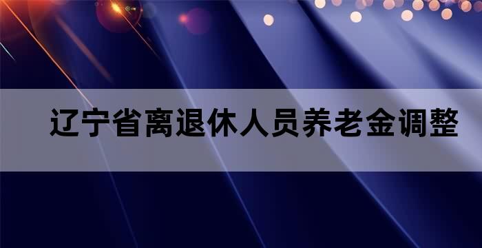 2018年辽宁省退休人员养老金调整最新消息